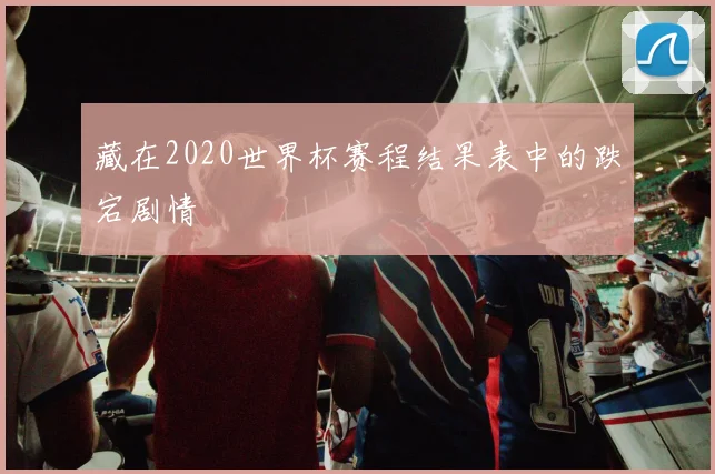藏在2020世界杯赛程结果表中的跌宕剧情
