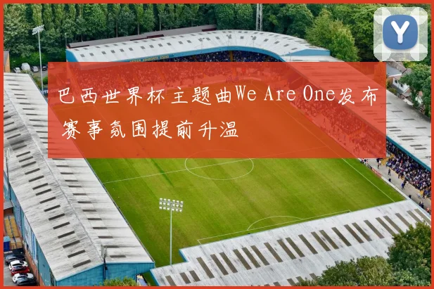 巴西世界杯主题曲We Are One发布 赛事氛围提前升温