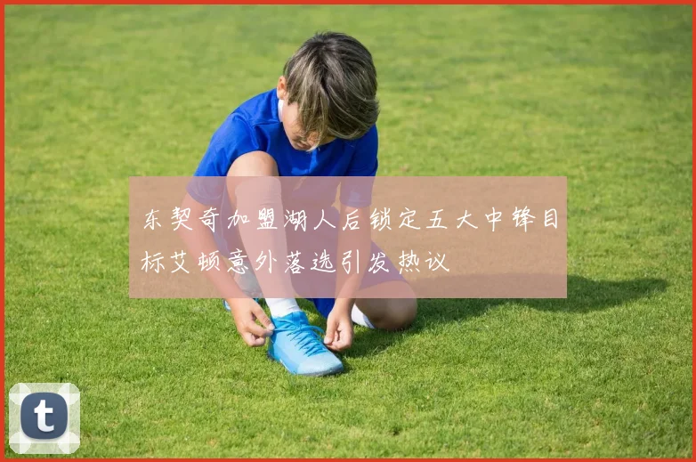 东契奇加盟湖人后锁定五大中锋目标艾顿意外落选引发热议