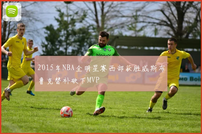 2015年NBA全明星赛西部获胜威斯布鲁克替补砍下MVP