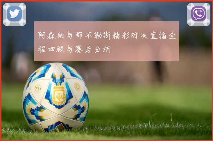 阿森纳与那不勒斯精彩对决直播全程回顾与赛后分析
