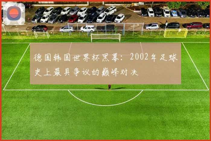 德国韩国世界杯黑幕：2002年足球史上最具争议的巅峰对决