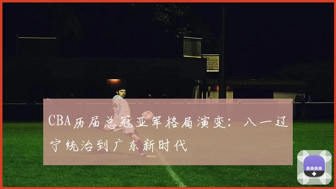 CBA历届总冠亚军格局演变：八一辽宁统治到广东新时代